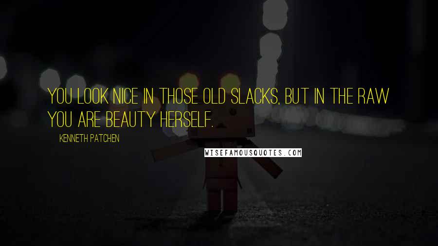 Kenneth Patchen Quotes: You look nice in those old slacks, but in the raw you are Beauty herself.