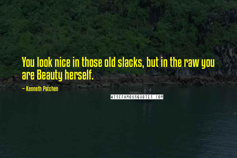 Kenneth Patchen Quotes: You look nice in those old slacks, but in the raw you are Beauty herself.