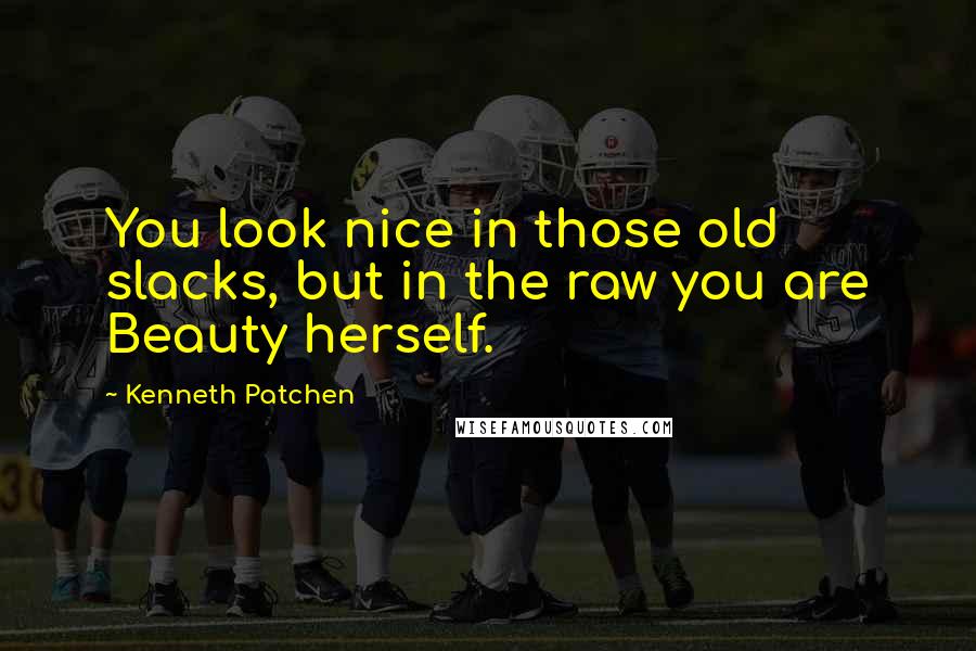 Kenneth Patchen Quotes: You look nice in those old slacks, but in the raw you are Beauty herself.