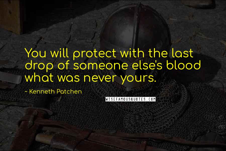 Kenneth Patchen Quotes: You will protect with the last drop of someone else's blood what was never yours.