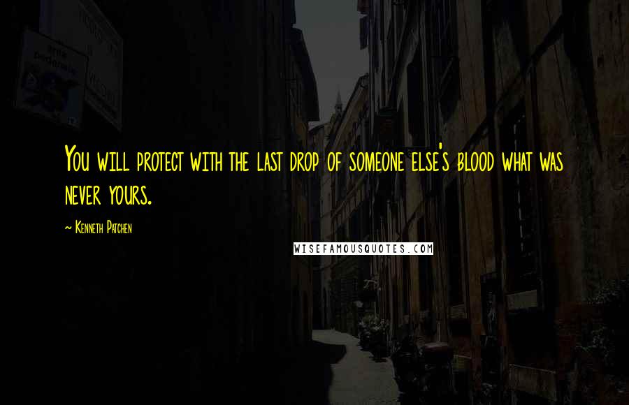 Kenneth Patchen Quotes: You will protect with the last drop of someone else's blood what was never yours.