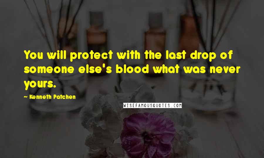 Kenneth Patchen Quotes: You will protect with the last drop of someone else's blood what was never yours.