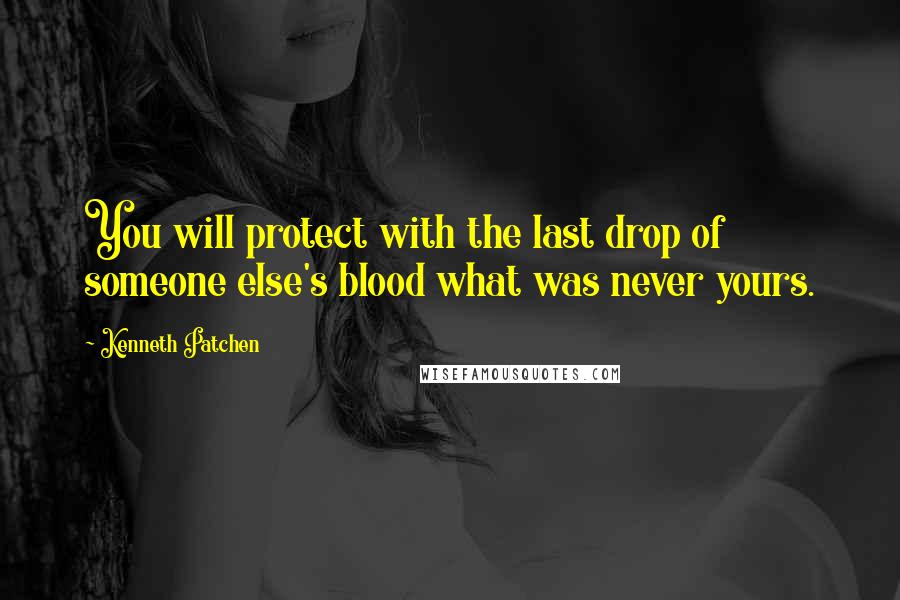 Kenneth Patchen Quotes: You will protect with the last drop of someone else's blood what was never yours.