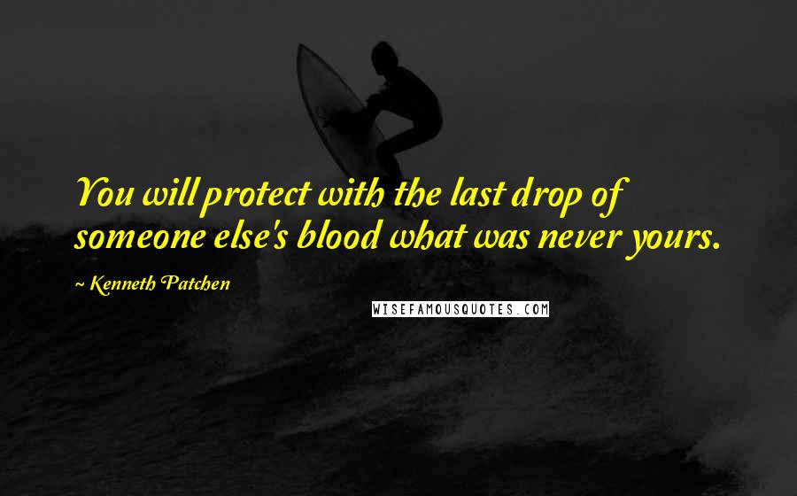 Kenneth Patchen Quotes: You will protect with the last drop of someone else's blood what was never yours.