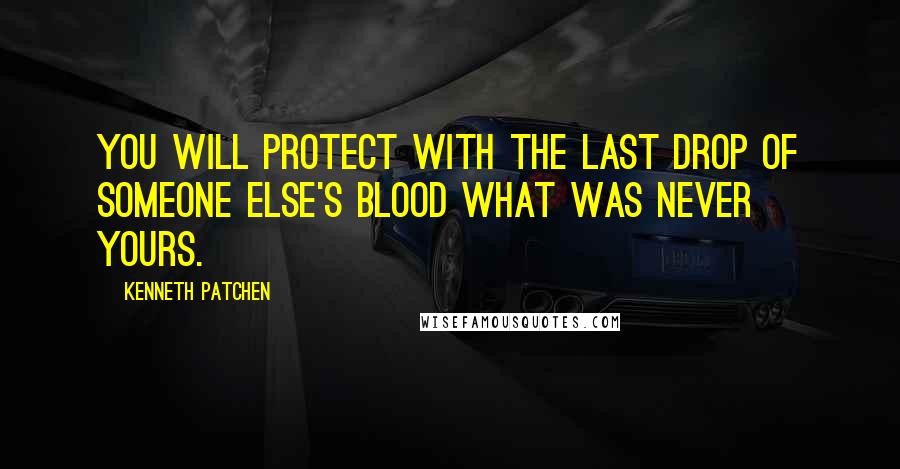 Kenneth Patchen Quotes: You will protect with the last drop of someone else's blood what was never yours.