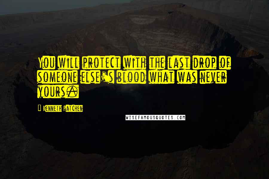 Kenneth Patchen Quotes: You will protect with the last drop of someone else's blood what was never yours.