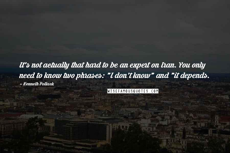 Kenneth Pollack Quotes: It's not actually that hard to be an expert on Iran. You only need to know two phrases: "I don't know" and "it depends.