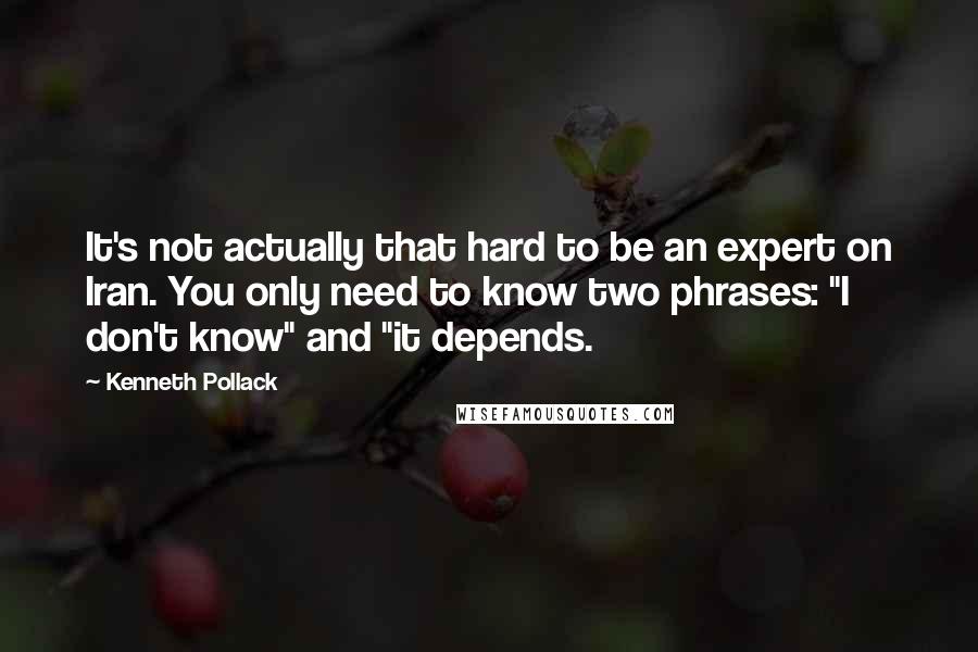 Kenneth Pollack Quotes: It's not actually that hard to be an expert on Iran. You only need to know two phrases: "I don't know" and "it depends.