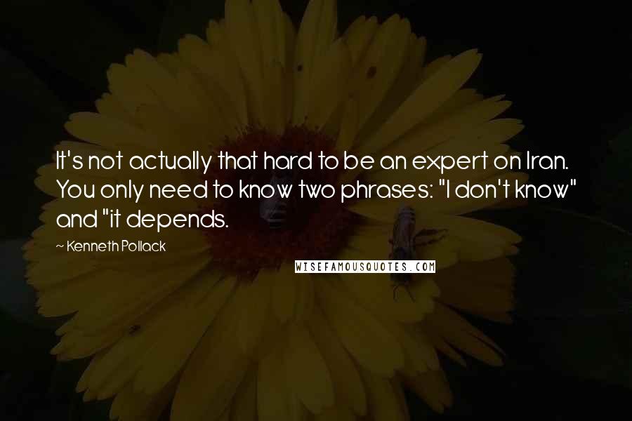 Kenneth Pollack Quotes: It's not actually that hard to be an expert on Iran. You only need to know two phrases: "I don't know" and "it depends.