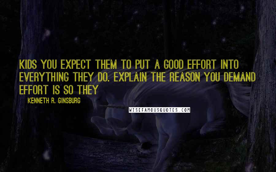 Kenneth R. Ginsburg Quotes: kids you expect them to put a good effort into everything they do. Explain the reason you demand effort is so they