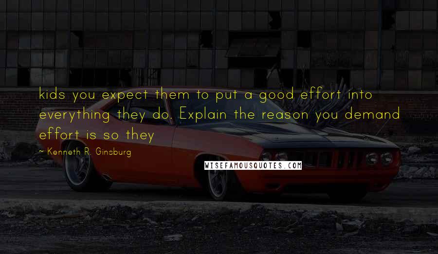 Kenneth R. Ginsburg Quotes: kids you expect them to put a good effort into everything they do. Explain the reason you demand effort is so they