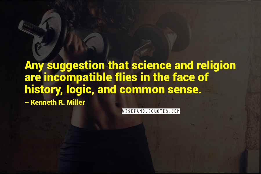 Kenneth R. Miller Quotes: Any suggestion that science and religion are incompatible flies in the face of history, logic, and common sense.