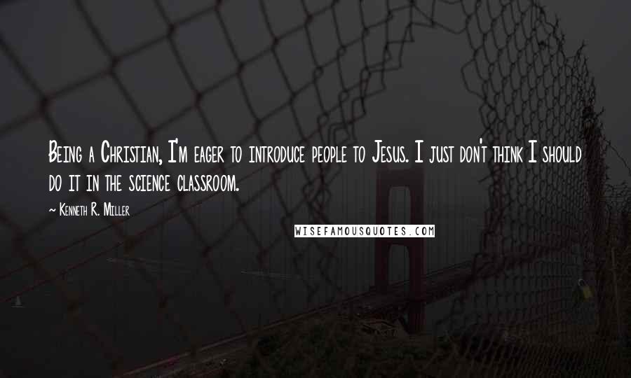 Kenneth R. Miller Quotes: Being a Christian, I'm eager to introduce people to Jesus. I just don't think I should do it in the science classroom.