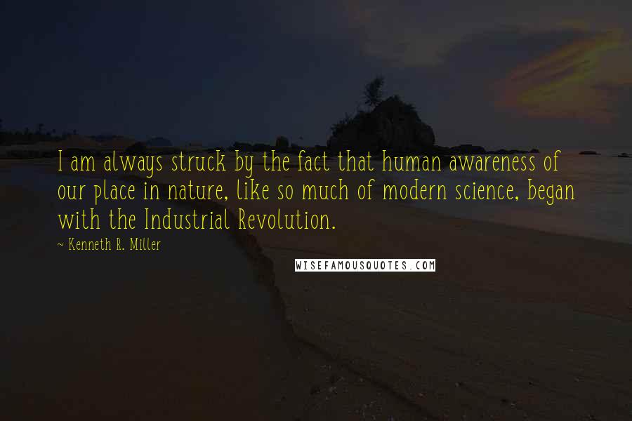 Kenneth R. Miller Quotes: I am always struck by the fact that human awareness of our place in nature, like so much of modern science, began with the Industrial Revolution.