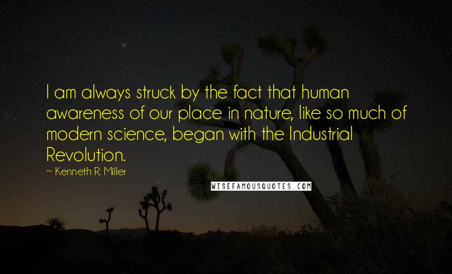 Kenneth R. Miller Quotes: I am always struck by the fact that human awareness of our place in nature, like so much of modern science, began with the Industrial Revolution.