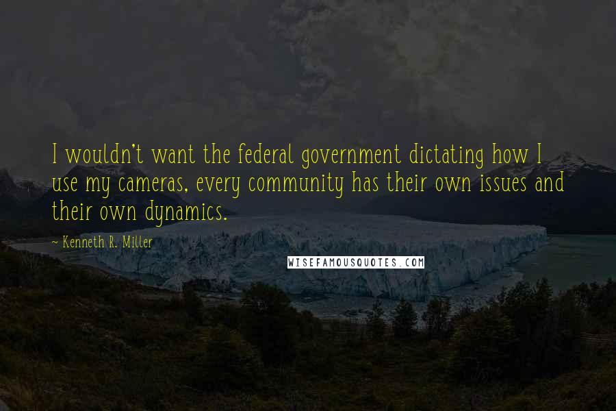Kenneth R. Miller Quotes: I wouldn't want the federal government dictating how I use my cameras, every community has their own issues and their own dynamics.