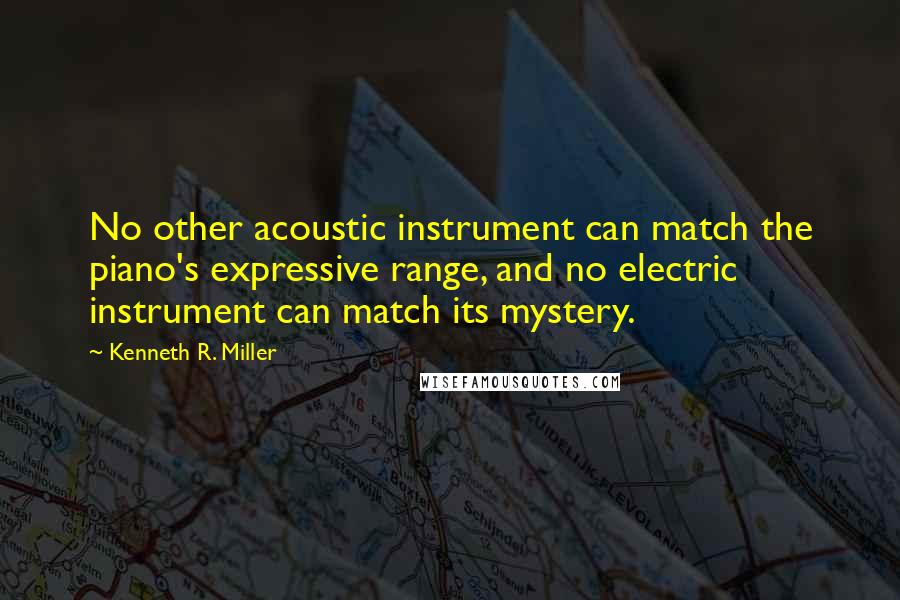 Kenneth R. Miller Quotes: No other acoustic instrument can match the piano's expressive range, and no electric instrument can match its mystery.