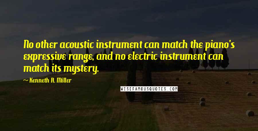 Kenneth R. Miller Quotes: No other acoustic instrument can match the piano's expressive range, and no electric instrument can match its mystery.