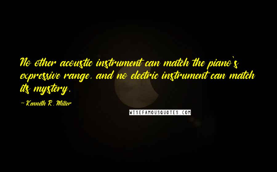 Kenneth R. Miller Quotes: No other acoustic instrument can match the piano's expressive range, and no electric instrument can match its mystery.