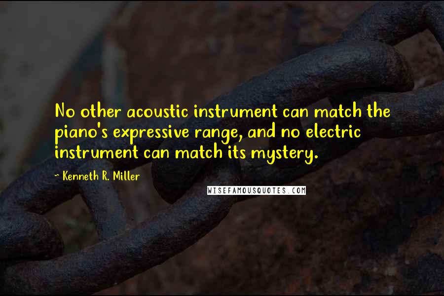 Kenneth R. Miller Quotes: No other acoustic instrument can match the piano's expressive range, and no electric instrument can match its mystery.