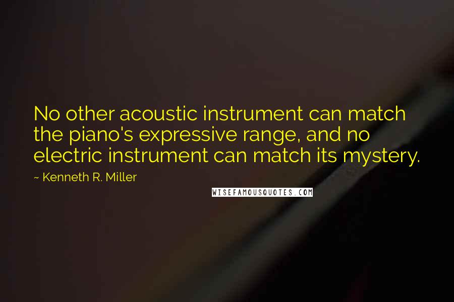 Kenneth R. Miller Quotes: No other acoustic instrument can match the piano's expressive range, and no electric instrument can match its mystery.