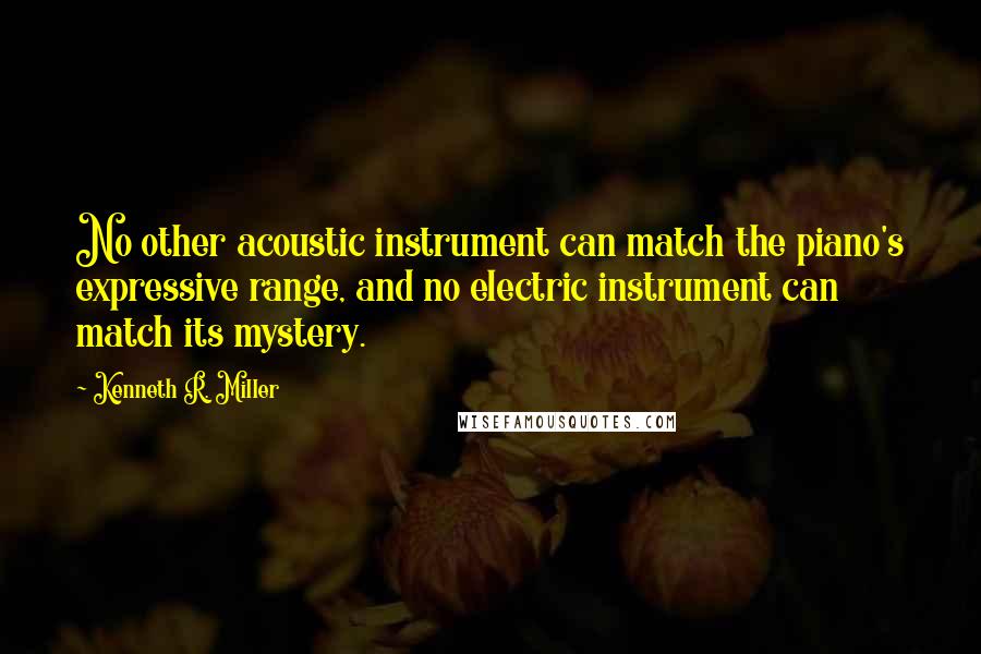 Kenneth R. Miller Quotes: No other acoustic instrument can match the piano's expressive range, and no electric instrument can match its mystery.