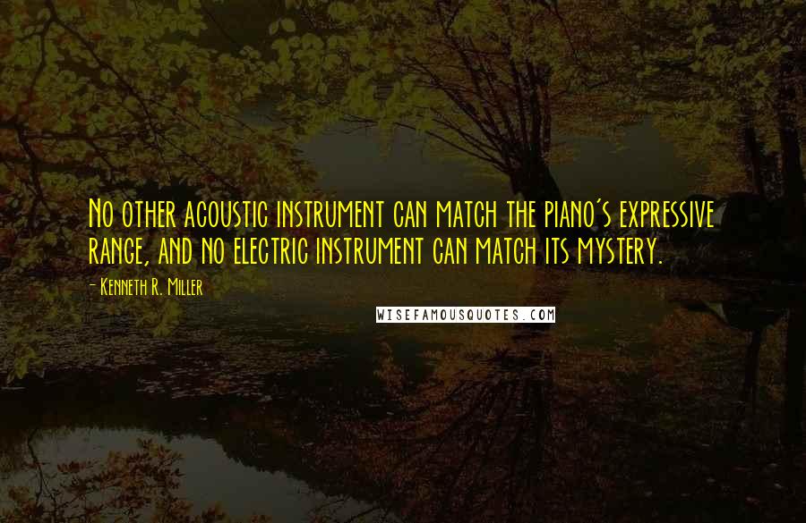 Kenneth R. Miller Quotes: No other acoustic instrument can match the piano's expressive range, and no electric instrument can match its mystery.