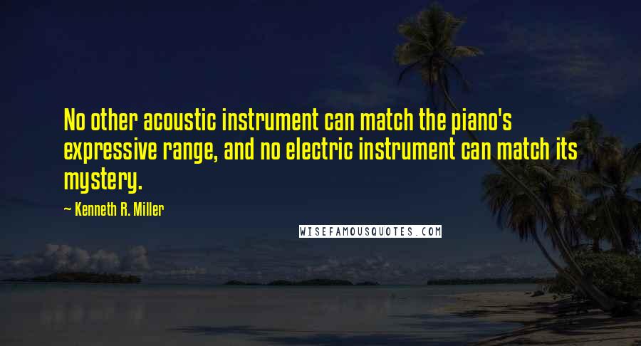 Kenneth R. Miller Quotes: No other acoustic instrument can match the piano's expressive range, and no electric instrument can match its mystery.