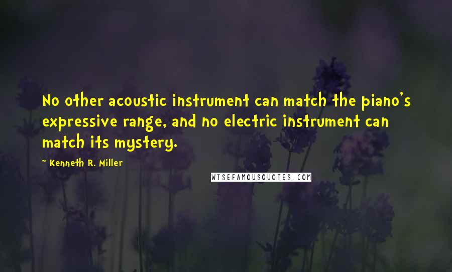 Kenneth R. Miller Quotes: No other acoustic instrument can match the piano's expressive range, and no electric instrument can match its mystery.