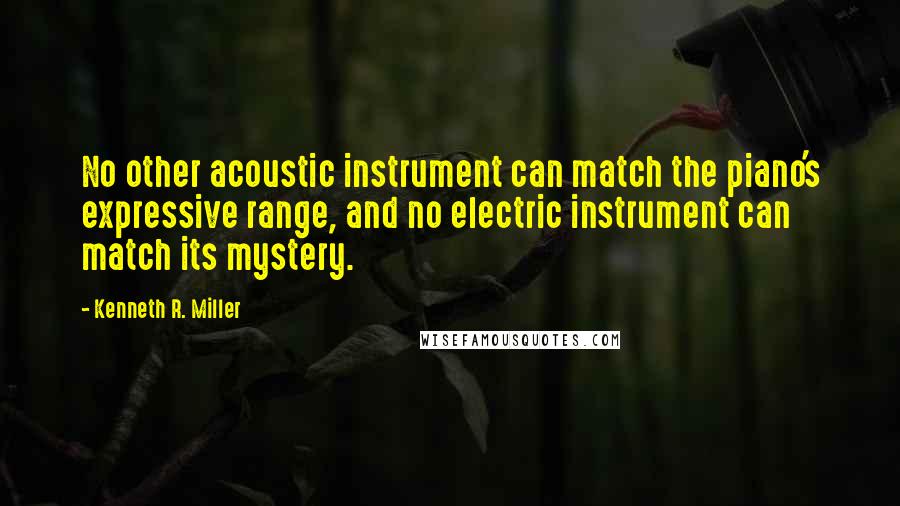 Kenneth R. Miller Quotes: No other acoustic instrument can match the piano's expressive range, and no electric instrument can match its mystery.