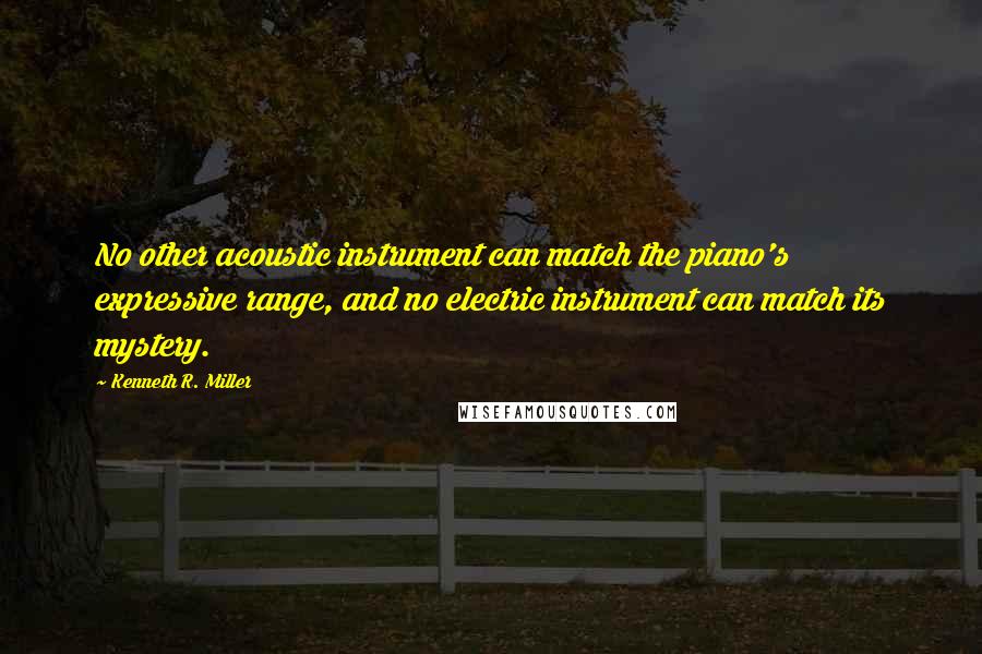 Kenneth R. Miller Quotes: No other acoustic instrument can match the piano's expressive range, and no electric instrument can match its mystery.