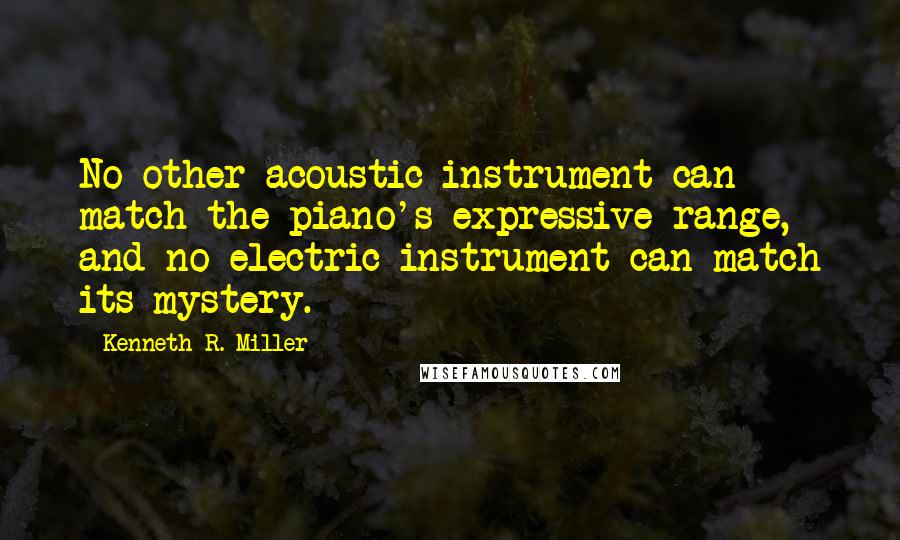 Kenneth R. Miller Quotes: No other acoustic instrument can match the piano's expressive range, and no electric instrument can match its mystery.