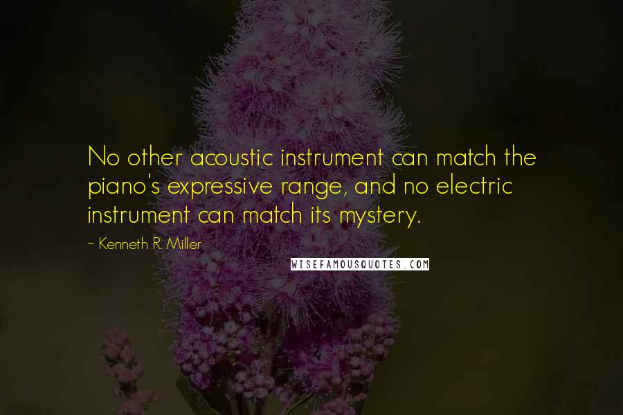 Kenneth R. Miller Quotes: No other acoustic instrument can match the piano's expressive range, and no electric instrument can match its mystery.