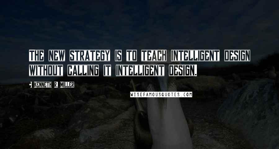 Kenneth R. Miller Quotes: The new strategy is to teach intelligent design without calling it intelligent design.