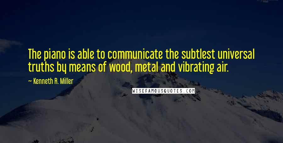 Kenneth R. Miller Quotes: The piano is able to communicate the subtlest universal truths by means of wood, metal and vibrating air.