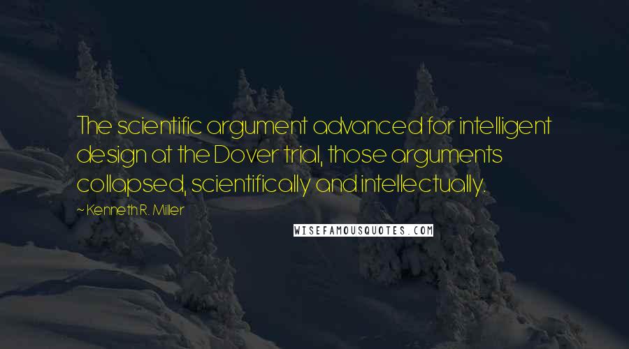 Kenneth R. Miller Quotes: The scientific argument advanced for intelligent design at the Dover trial, those arguments collapsed, scientifically and intellectually.