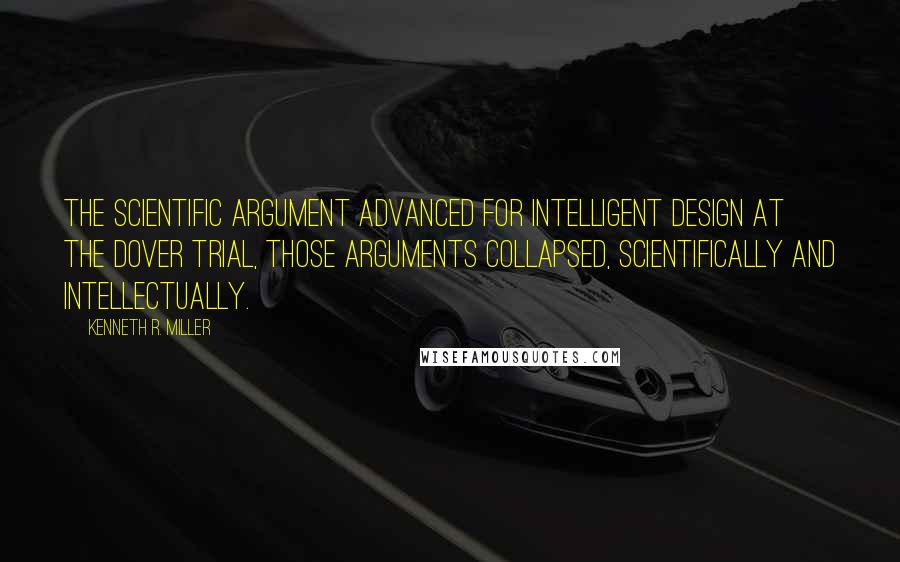 Kenneth R. Miller Quotes: The scientific argument advanced for intelligent design at the Dover trial, those arguments collapsed, scientifically and intellectually.