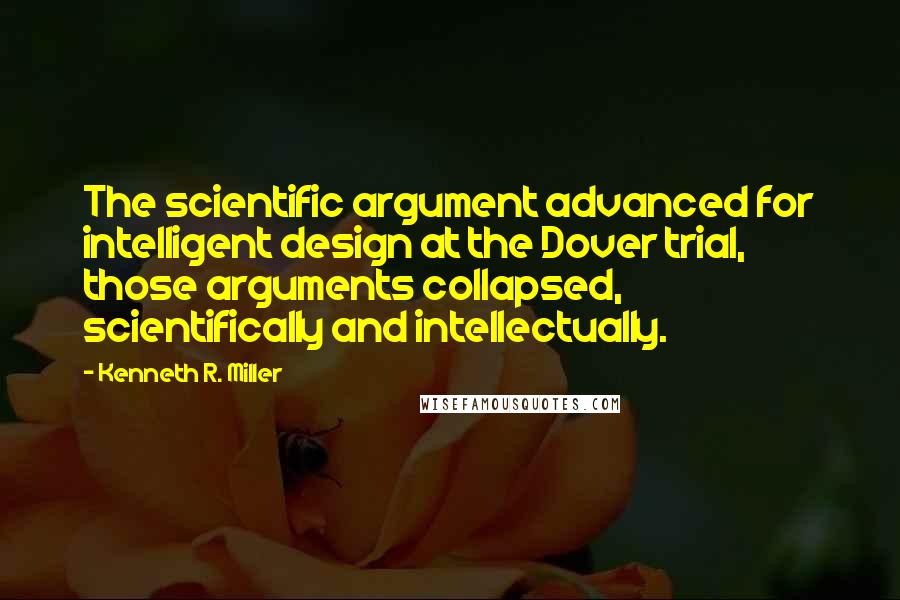 Kenneth R. Miller Quotes: The scientific argument advanced for intelligent design at the Dover trial, those arguments collapsed, scientifically and intellectually.