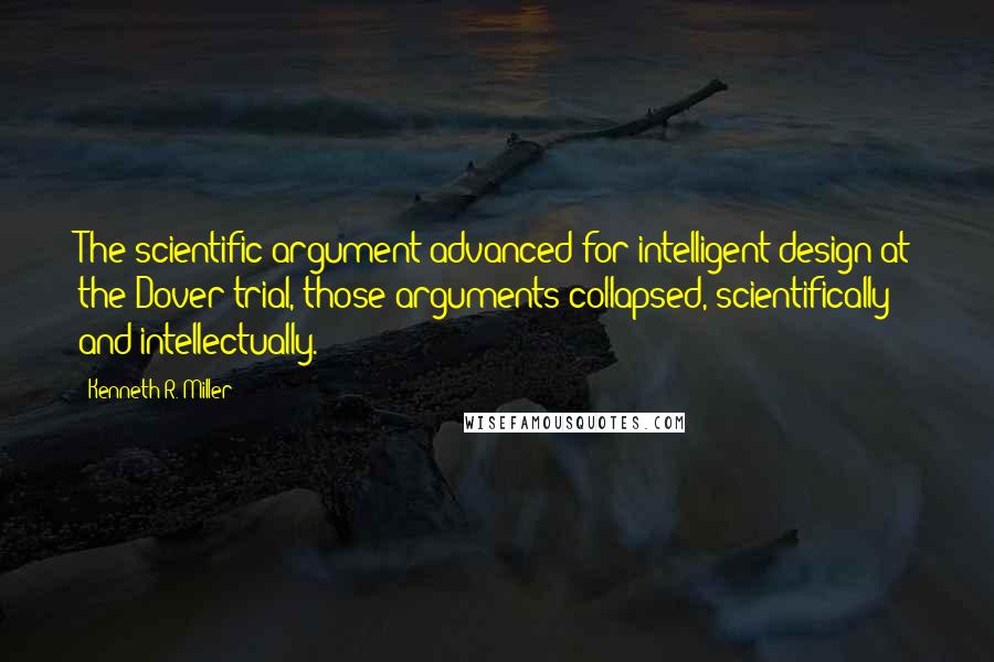 Kenneth R. Miller Quotes: The scientific argument advanced for intelligent design at the Dover trial, those arguments collapsed, scientifically and intellectually.