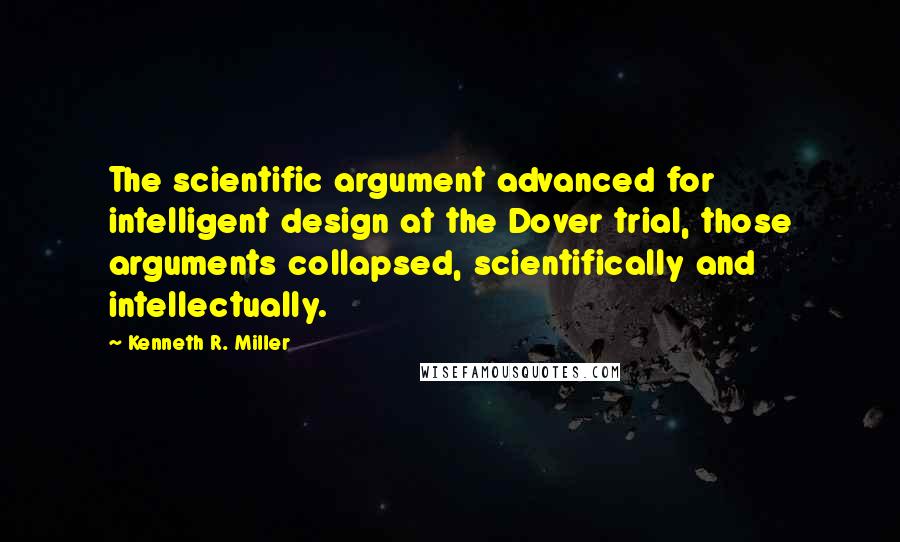 Kenneth R. Miller Quotes: The scientific argument advanced for intelligent design at the Dover trial, those arguments collapsed, scientifically and intellectually.