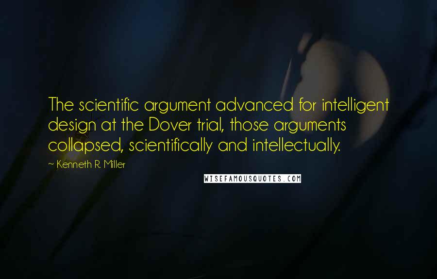 Kenneth R. Miller Quotes: The scientific argument advanced for intelligent design at the Dover trial, those arguments collapsed, scientifically and intellectually.