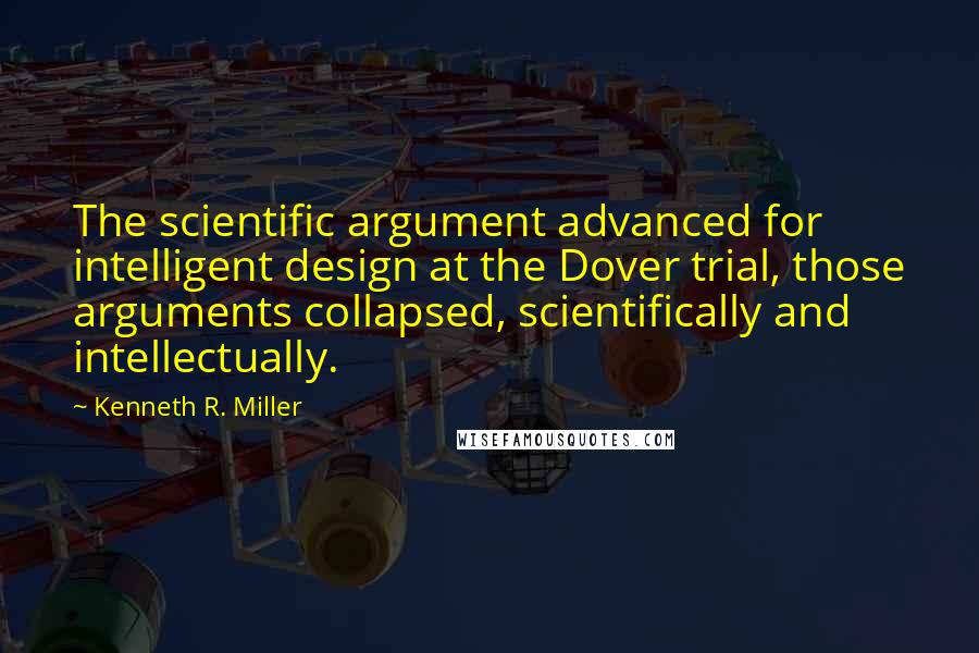 Kenneth R. Miller Quotes: The scientific argument advanced for intelligent design at the Dover trial, those arguments collapsed, scientifically and intellectually.