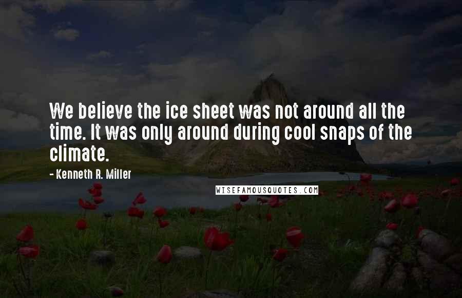 Kenneth R. Miller Quotes: We believe the ice sheet was not around all the time. It was only around during cool snaps of the climate.