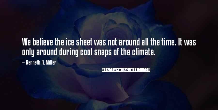 Kenneth R. Miller Quotes: We believe the ice sheet was not around all the time. It was only around during cool snaps of the climate.