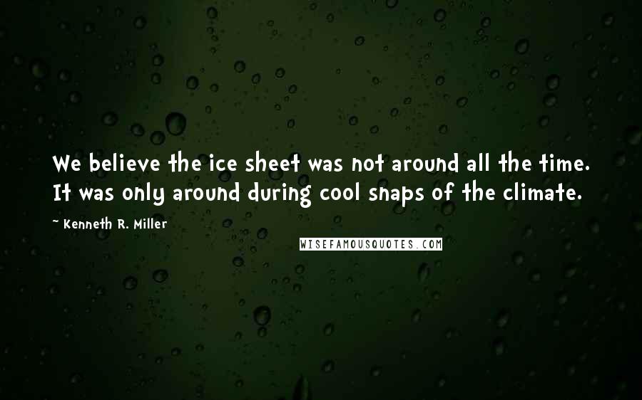 Kenneth R. Miller Quotes: We believe the ice sheet was not around all the time. It was only around during cool snaps of the climate.