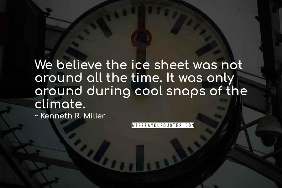 Kenneth R. Miller Quotes: We believe the ice sheet was not around all the time. It was only around during cool snaps of the climate.