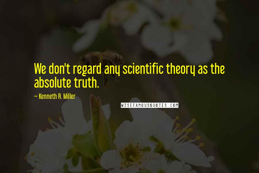 Kenneth R. Miller Quotes: We don't regard any scientific theory as the absolute truth.
