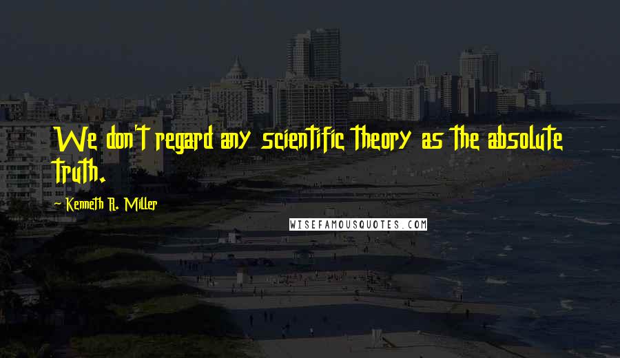 Kenneth R. Miller Quotes: We don't regard any scientific theory as the absolute truth.
