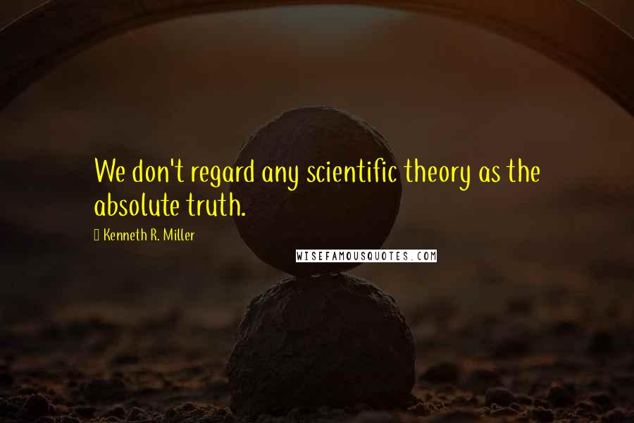 Kenneth R. Miller Quotes: We don't regard any scientific theory as the absolute truth.