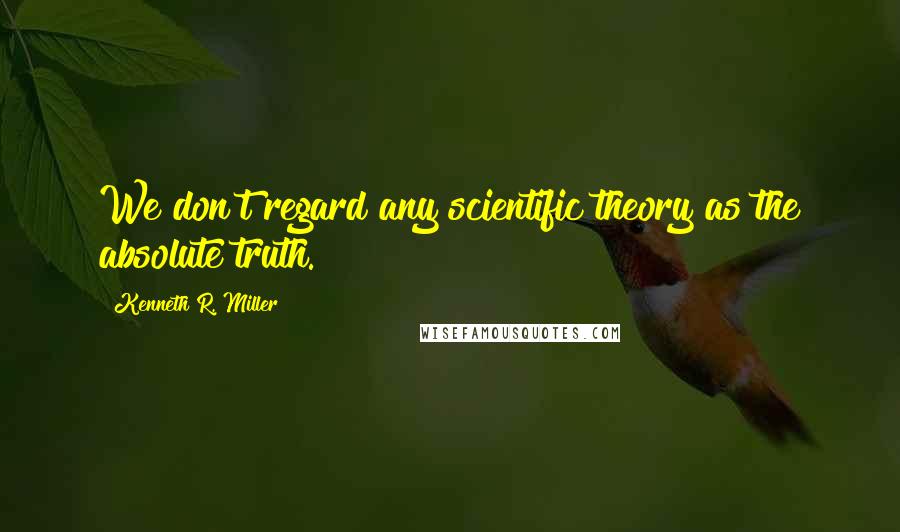 Kenneth R. Miller Quotes: We don't regard any scientific theory as the absolute truth.